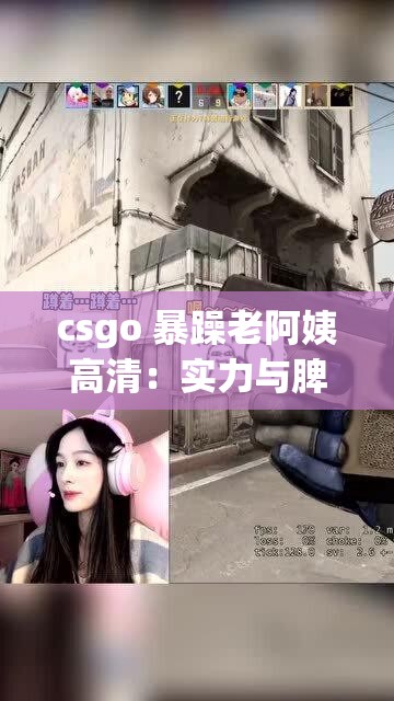 csgo 暴躁老阿姨高清：实力与脾气共存的游戏女神