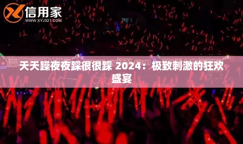 天天躁夜夜踩很很踩 2024：极致刺激的狂欢盛宴