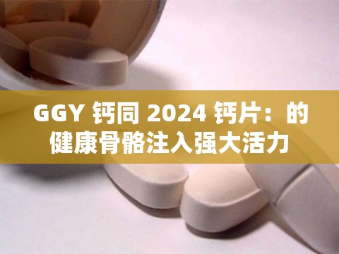 GGY 钙同 2024 钙片：的健康骨骼注入强大活力