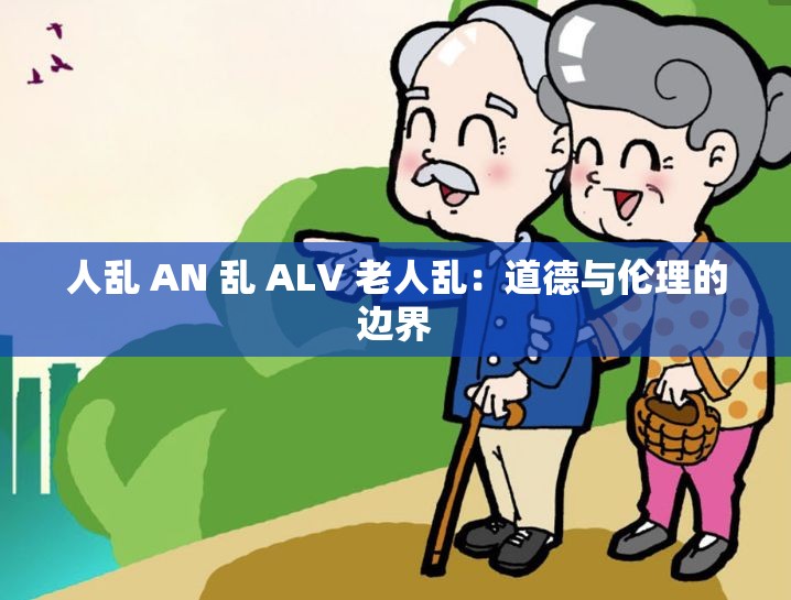 人乱 AN 乱 ALV 老人乱：道德与伦理的边界