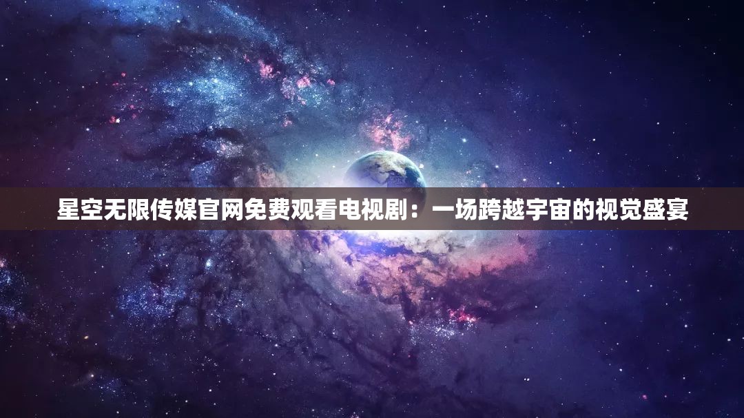 星空无限传媒官网免费观看电视剧：一场跨越宇宙的视觉盛宴