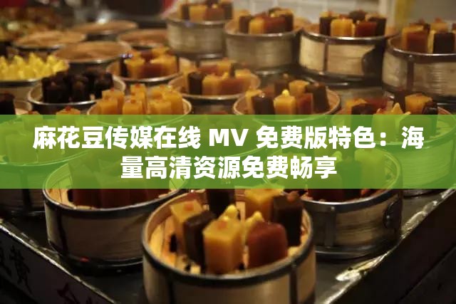 麻花豆传媒在线 MV 免费版特色：海量高清资源免费畅享