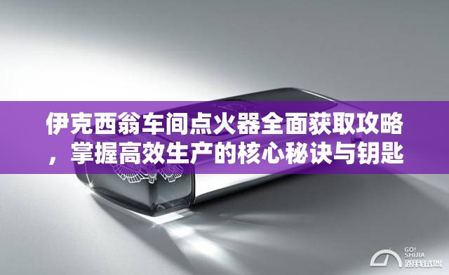 伊克西翁车间点火器全面获取攻略，掌握高效生产的核心秘诀与钥匙