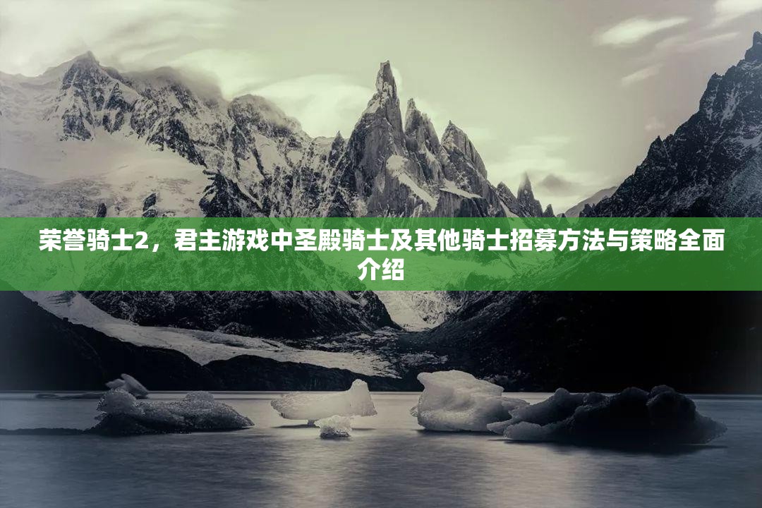 荣誉骑士2，君主游戏中圣殿骑士及其他骑士招募方法与策略全面介绍