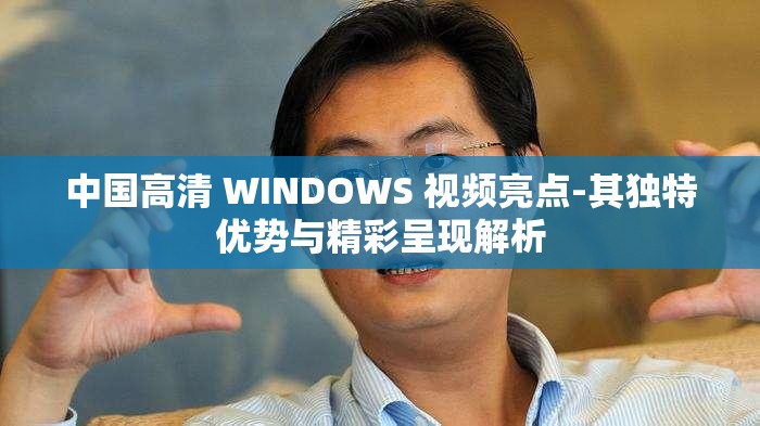 中国高清 WINDOWS 视频亮点-其独特优势与精彩呈现解析