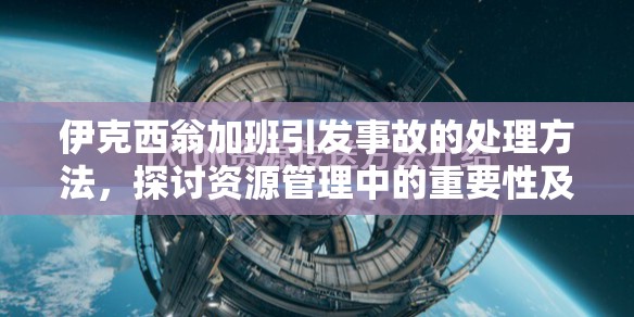 伊克西翁加班引发事故的处理方法，探讨资源管理中的重要性及应对策略