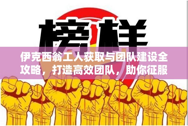 伊克西翁工人获取与团队建设全攻略，打造高效团队，助你征服星辰大海