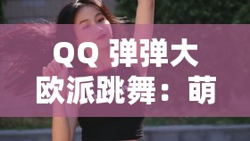 QQ 弹弹大欧派跳舞：萌妹子的动感诱惑