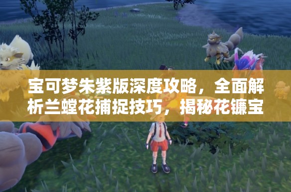 宝可梦朱紫版深度攻略，全面解析兰螳花捕捉技巧，揭秘花镰宝可梦的隐秘行踪