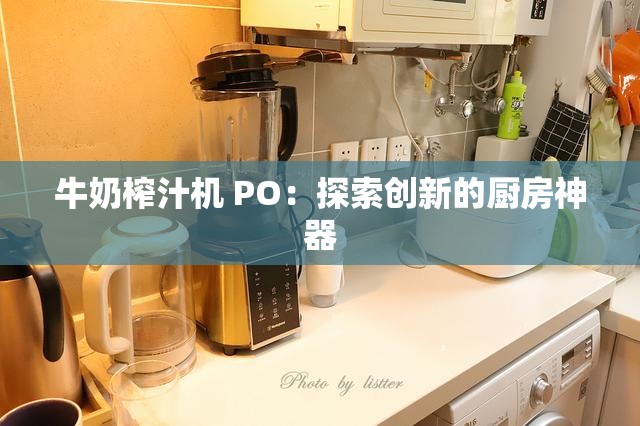 牛奶榨汁机 PO：探索创新的厨房神器