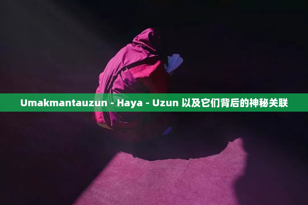 Umakmantauzun - Haya - Uzun 以及它们背后的神秘关联