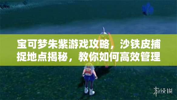 宝可梦朱紫游戏攻略，沙铁皮捕捉地点揭秘，教你如何高效管理资源并避免捕捉浪费