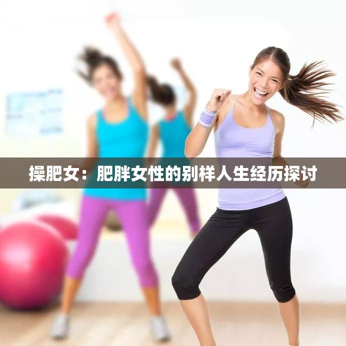 操肥女：肥胖女性的别样人生经历探讨