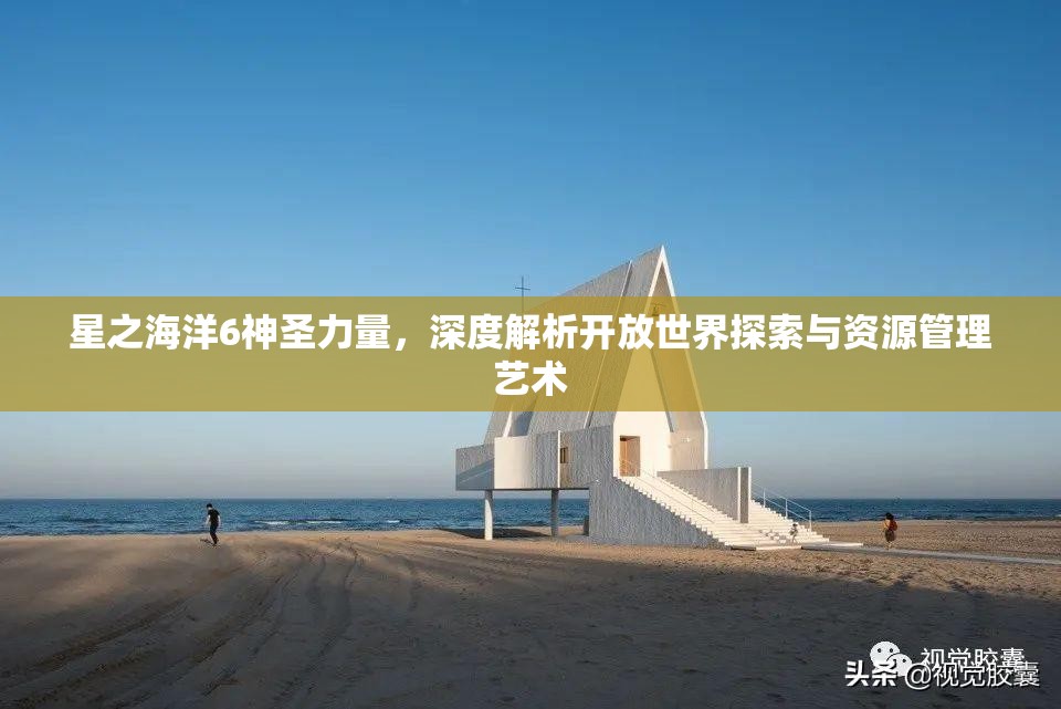 星之海洋6神圣力量，深度解析开放世界探索与资源管理艺术