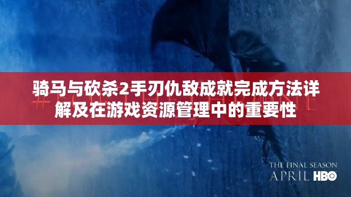 骑马与砍杀2手刃仇敌成就完成方法详解及在游戏资源管理中的重要性