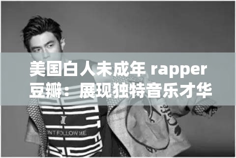 美国白人未成年 rapper 豆瓣：展现独特音乐才华与青春活力