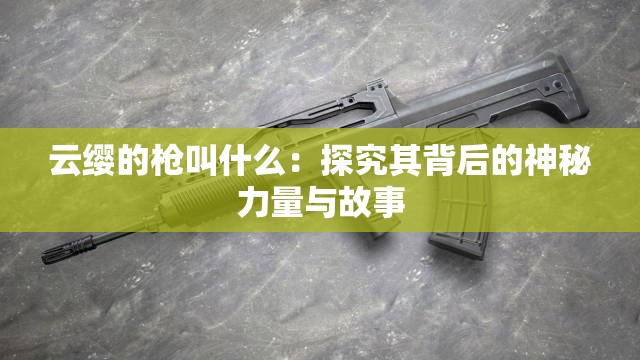 云缨的枪叫什么：探究其背后的神秘力量与故事