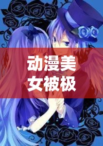 动漫美女被极致畅爽的奇妙流漫画故事