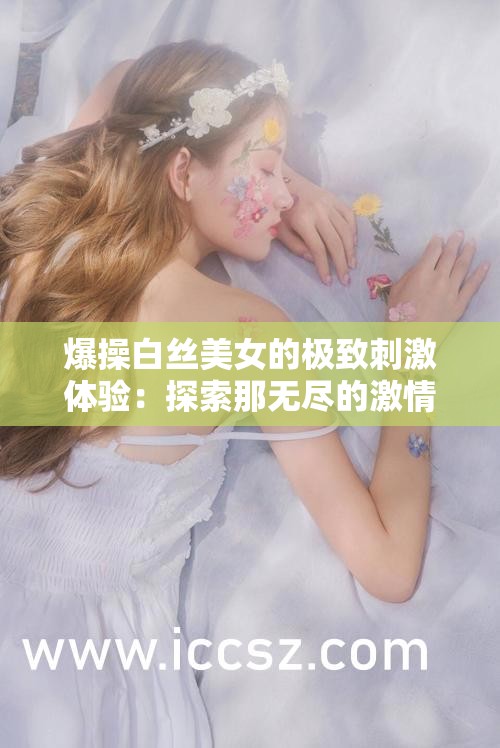 爆操白丝美女的极致刺激体验：探索那无尽的激情与魅惑