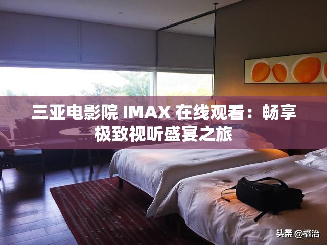 三亚电影院 IMAX 在线观看：畅享极致视听盛宴之旅