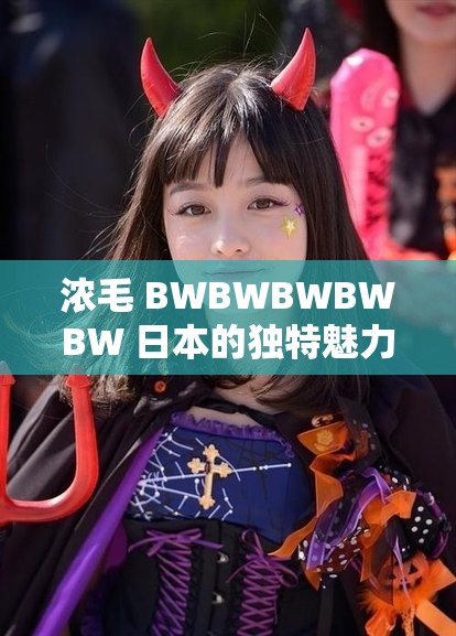 浓毛 BWBWBWBWBW 日本的独特魅力与风情