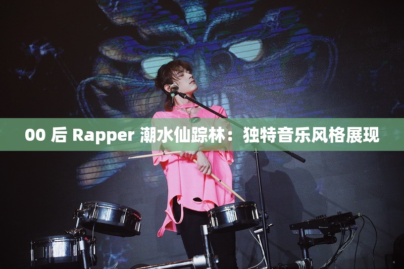 00 后 Rapper 潮水仙踪林：独特音乐风格展现