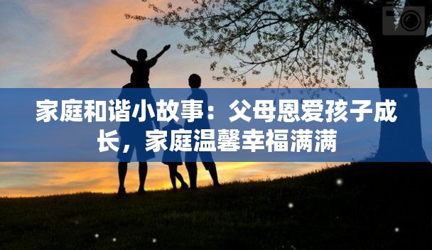 家庭和谐小故事：父母恩爱孩子成长，家庭温馨幸福满满