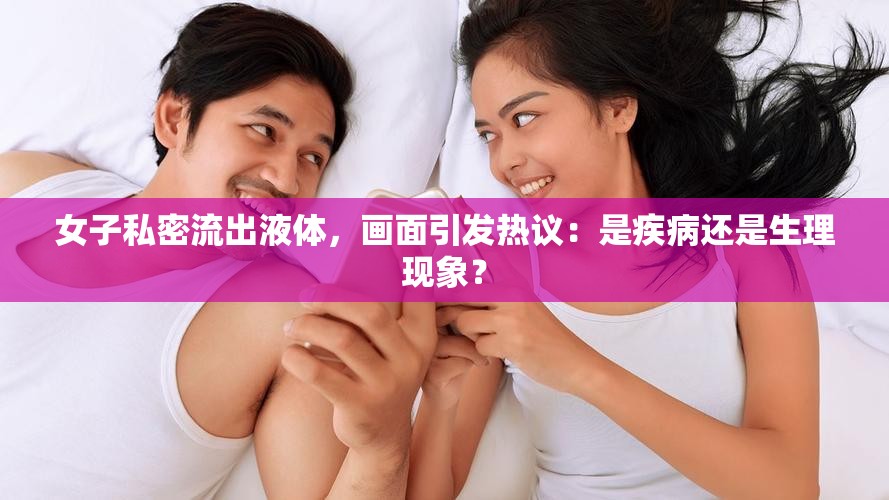 女子私密流出液体，画面引发热议：是疾病还是生理现象？