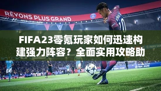 FIFA23零氪玩家如何迅速构建强力阵容？全面实用攻略助你游戏起飞！