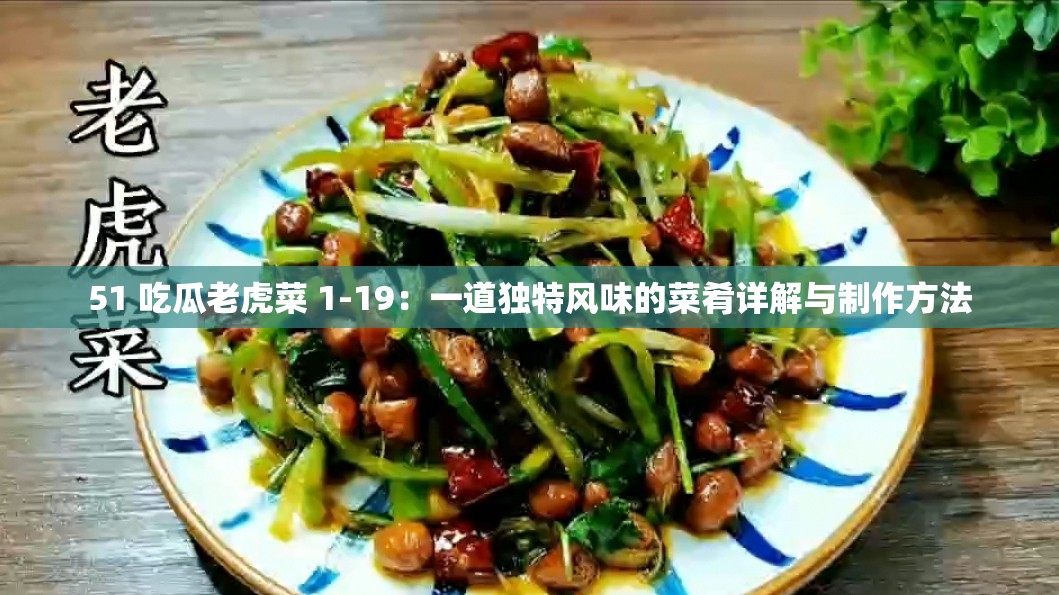 51 吃瓜老虎菜 1-19：一道独特风味的菜肴详解与制作方法