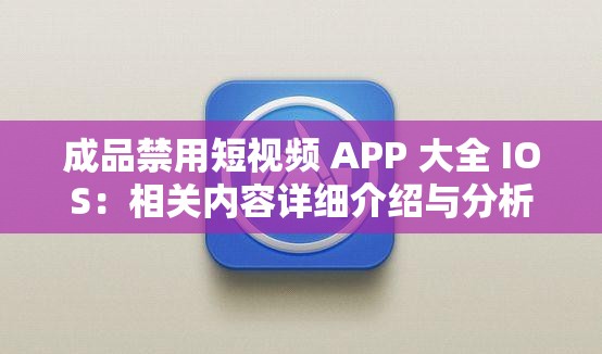 成品禁用短视频 APP 大全 IOS：相关内容详细介绍与分析