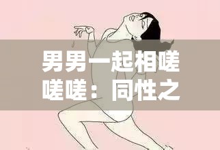 男男一起相嗟嗟嗟：同性之爱与友谊的探索之旅