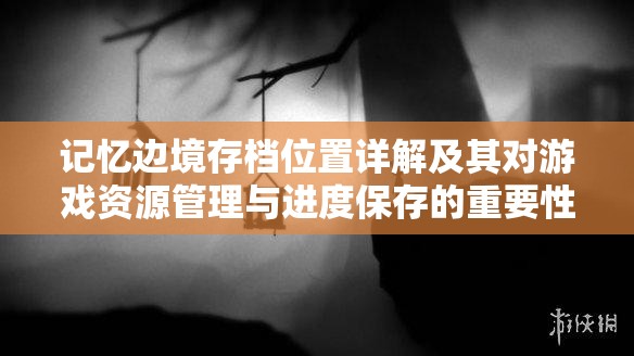 记忆边境存档位置详解及其对游戏资源管理与进度保存的重要性