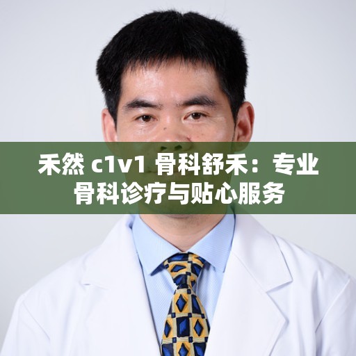 禾然 c1v1 骨科舒禾：专业骨科诊疗与贴心服务