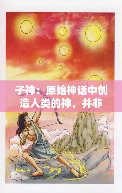 子神：原始神话中创造人类的神，并非所有宗教和神话都有子神的概念