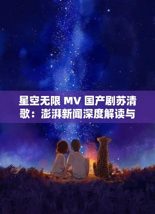 星空无限 MV 国产剧苏清歌：澎湃新闻深度解读与分析