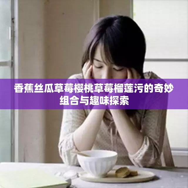 香蕉丝瓜草莓樱桃草莓榴莲污的奇妙组合与趣味探索