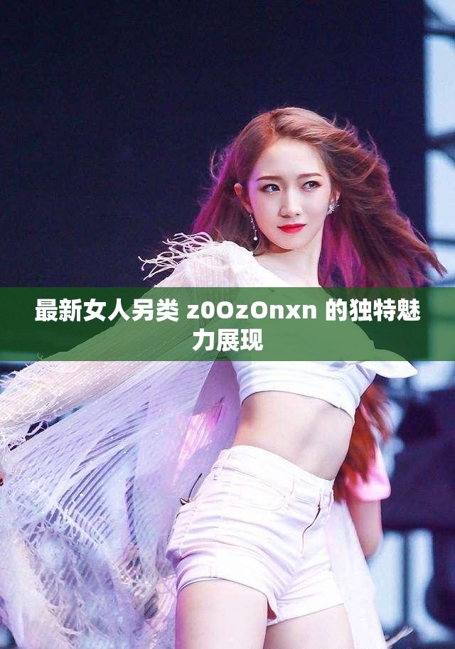 最新女人另类 z0OzOnxn 的独特魅力展现