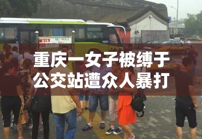 重庆一女子被缚于公交站遭众人暴打扒衣：正义之举还是网络暴力？