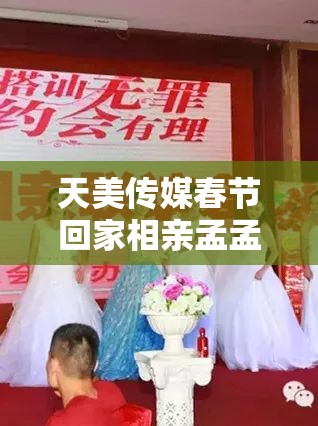 天美传媒春节回家相亲孟孟：一场别样的情感之旅