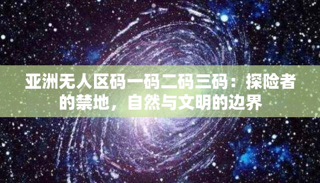 亚洲无人区码一码二码三码：探险者的禁地，自然与文明的边界