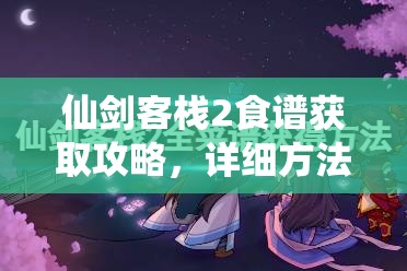 仙剑客栈2食谱获取攻略，详细方法解析与游戏内资源管理技巧