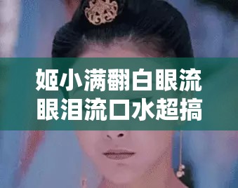 姬小满翻白眼流眼泪流口水超搞笑画面呈现