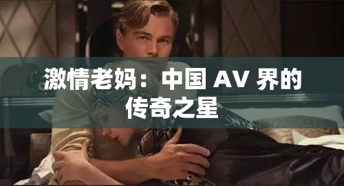 激情老妈：中国 AV 界的传奇之星