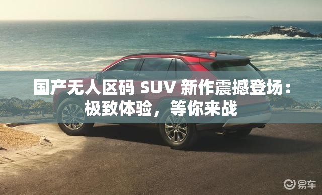 国产无人区码 SUV 新作震撼登场：极致体验，等你来战