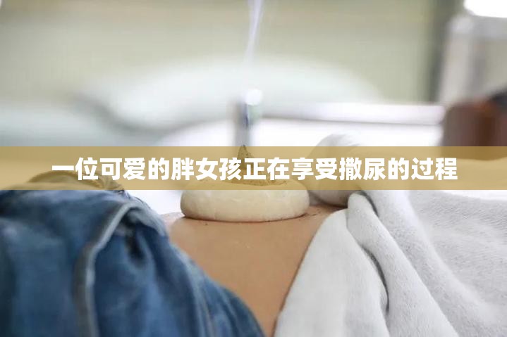 一位可爱的胖女孩正在享受撒尿的过程