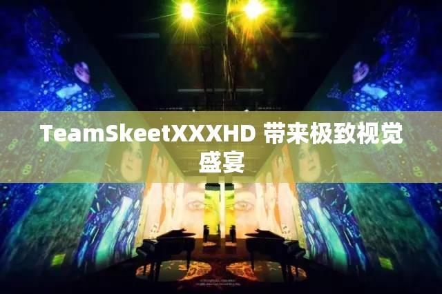 TeamSkeetXXXHD 带来极致视觉盛宴