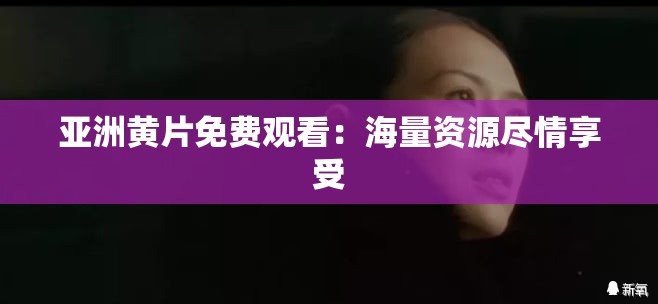 亚洲黄片免费观看：海量资源尽情享受