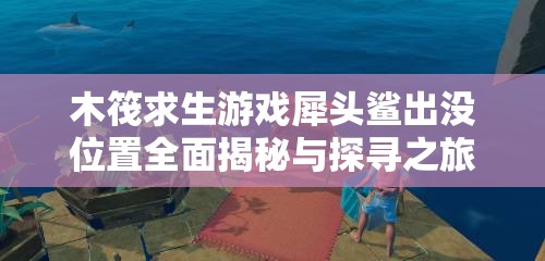 木筏求生游戏犀头鲨出没位置全面揭秘与探寻之旅