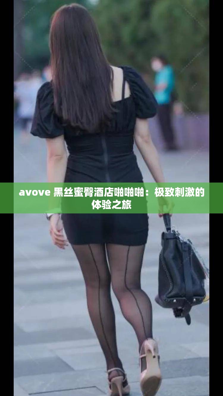 avove 黑丝蜜臀酒店啪啪啪：极致刺激的体验之旅